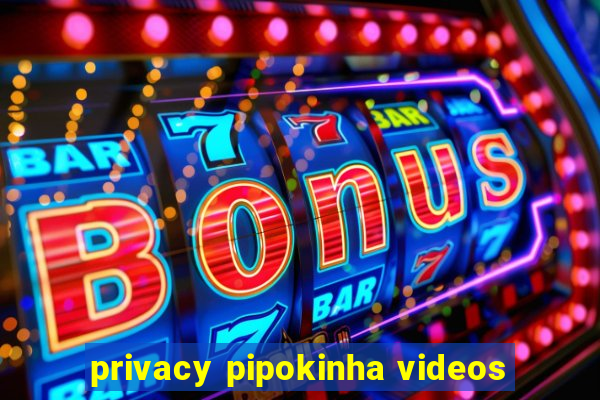 privacy pipokinha videos